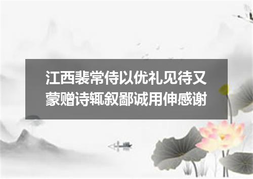 江西裴常侍以优礼见待又蒙赠诗辄叙鄙诚用伸感谢