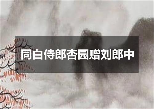 同白侍郎杏园赠刘郎中