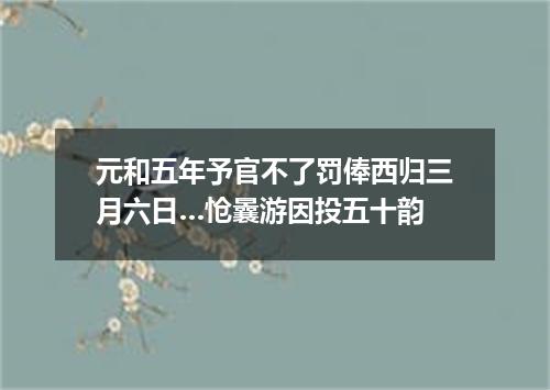 元和五年予官不了罚俸西归三月六日…怆曩游因投五十韵