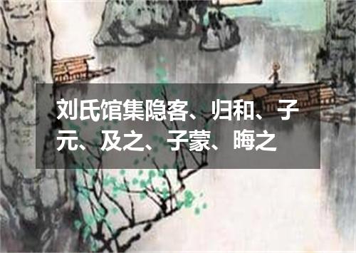 刘氏馆集隐客、归和、子元、及之、子蒙、晦之