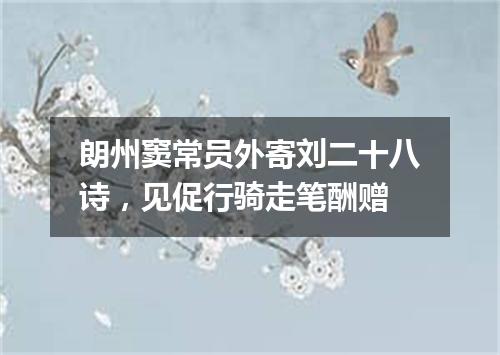 朗州窦常员外寄刘二十八诗，见促行骑走笔酬赠