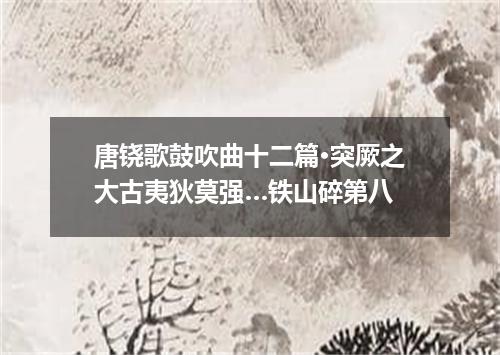 唐铙歌鼓吹曲十二篇·突厥之大古夷狄莫强…铁山碎第八