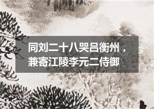 同刘二十八哭吕衡州，兼寄江陵李元二侍御