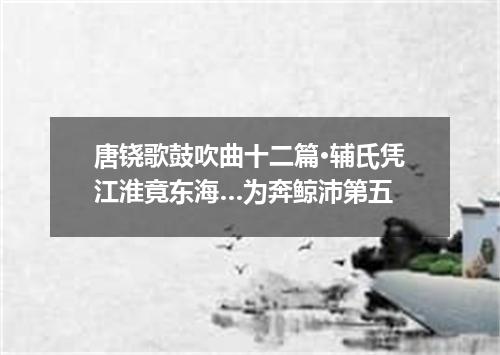 唐铙歌鼓吹曲十二篇·辅氏凭江淮竟东海…为奔鲸沛第五