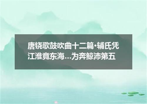唐铙歌鼓吹曲十二篇·辅氏凭江淮竟东海…为奔鲸沛第五
