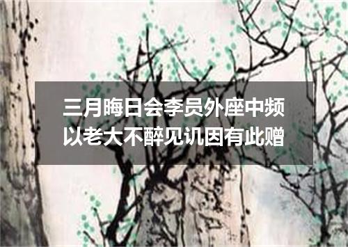 三月晦日会李员外座中频以老大不醉见讥因有此赠