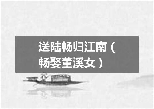 送陆畅归江南（畅娶董溪女）