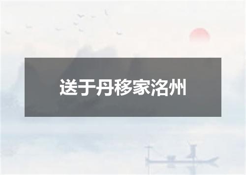 送于丹移家洺州