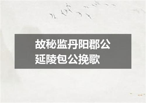 故秘监丹阳郡公延陵包公挽歌