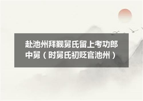 赴池州拜觐舅氏留上考功郎中舅（时舅氏初贬官池州）