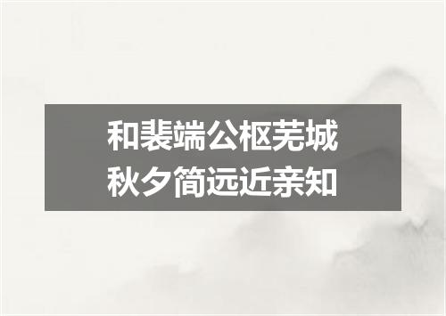 和裴端公枢芜城秋夕简远近亲知