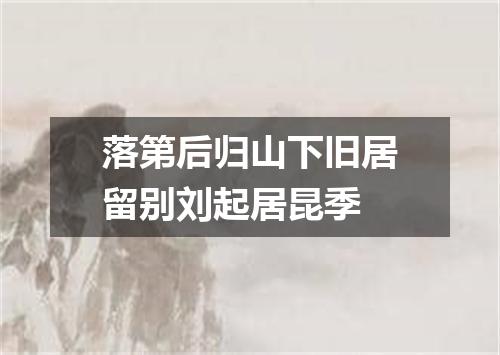 落第后归山下旧居留别刘起居昆季
