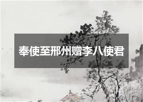 奉使至邢州赠李八使君