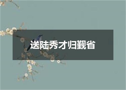 送陆秀才归觐省
