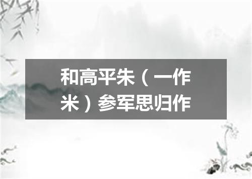 和高平朱（一作米）参军思归作