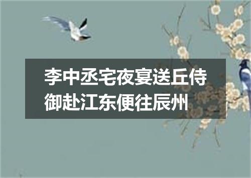 李中丞宅夜宴送丘侍御赴江东便往辰州