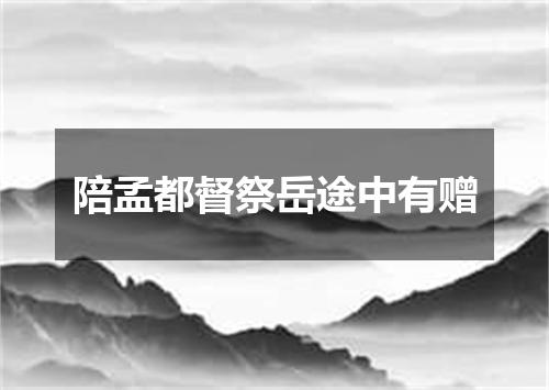 陪孟都督祭岳途中有赠