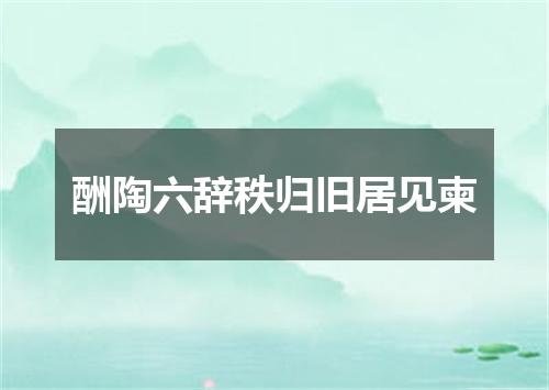 酬陶六辞秩归旧居见柬