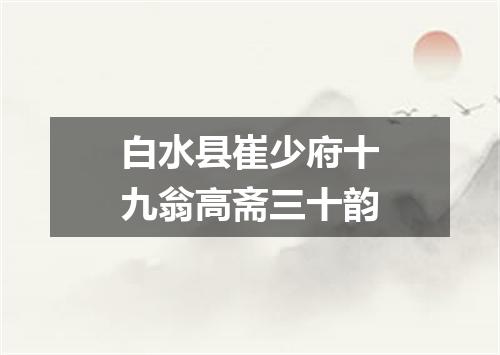 白水县崔少府十九翁高斋三十韵