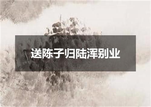 送陈子归陆浑别业