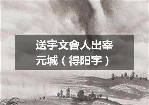 送宇文舍人出宰元城（得阳字）