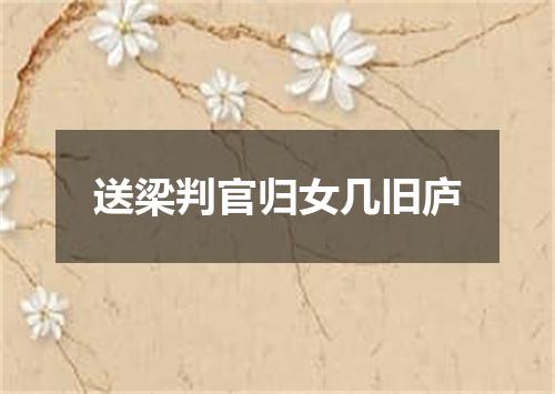 送梁判官归女几旧庐