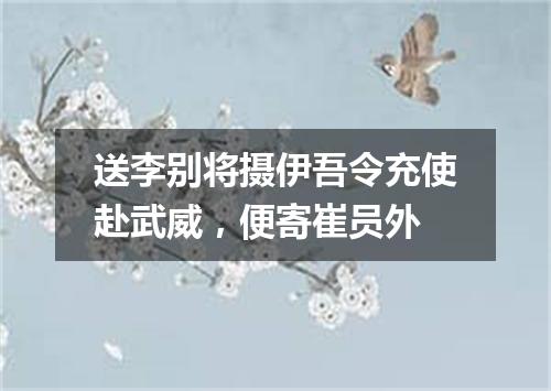 送李别将摄伊吾令充使赴武威，便寄崔员外