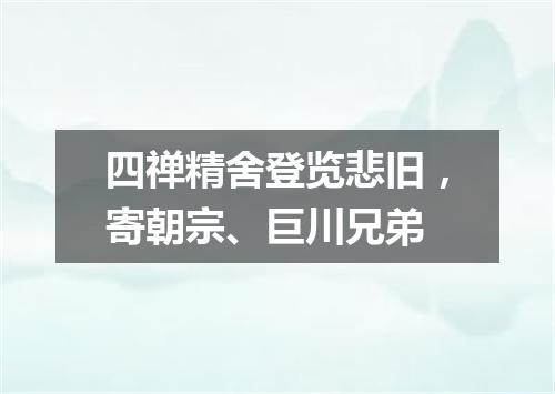四禅精舍登览悲旧，寄朝宗、巨川兄弟