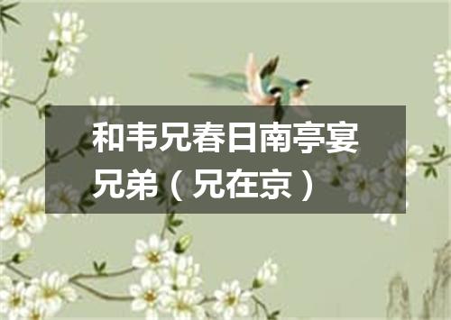 和韦兄春日南亭宴兄弟（兄在京）