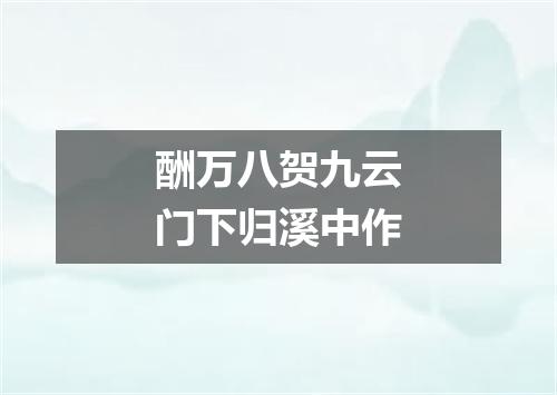 酬万八贺九云门下归溪中作