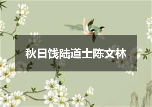 秋日饯陆道士陈文林