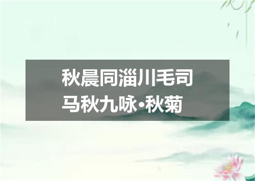 秋晨同淄川毛司马秋九咏·秋菊