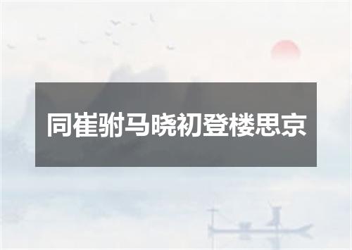 同崔驸马晓初登楼思京