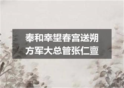 奉和幸望春宫送朔方军大总管张仁亶