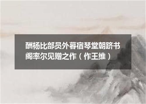 酬杨比部员外暮宿琴堂朝跻书阁率尔见赠之作（作王维）