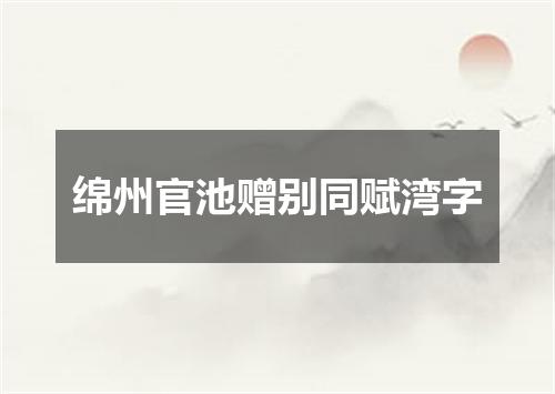 绵州官池赠别同赋湾字