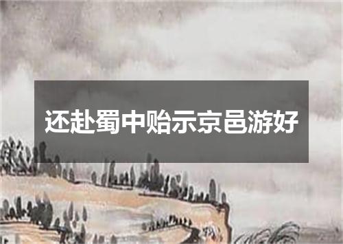还赴蜀中贻示京邑游好