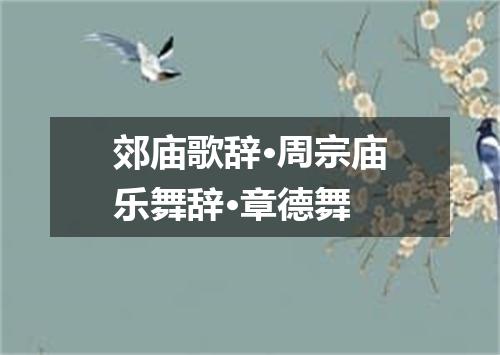 郊庙歌辞·周宗庙乐舞辞·章德舞