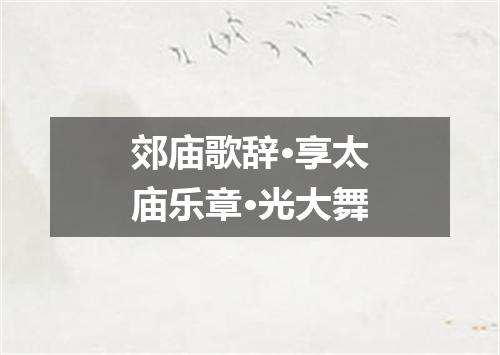 郊庙歌辞·享太庙乐章·光大舞