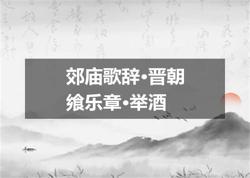 郊庙歌辞·晋朝飨乐章·举酒