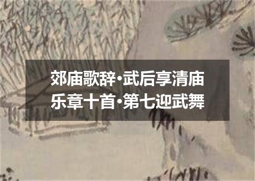 郊庙歌辞·武后享清庙乐章十首·第七迎武舞