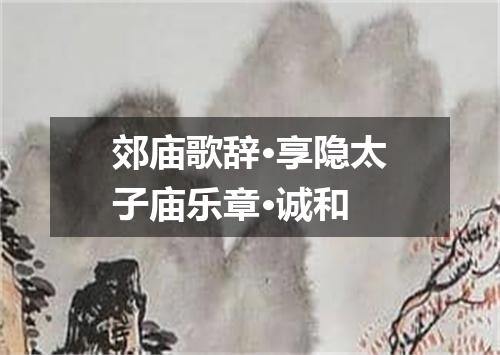 郊庙歌辞·享隐太子庙乐章·诚和