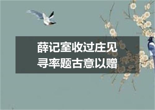 薛记室收过庄见寻率题古意以赠