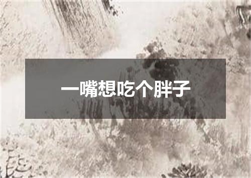 一嘴想吃个胖子