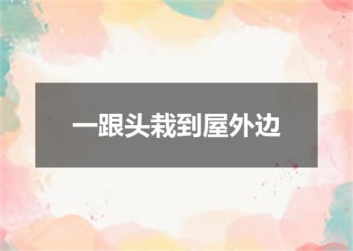 一跟头栽到屋外边