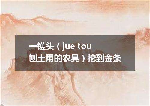 一镬头（jue tou 刨土用的农具）挖到金条