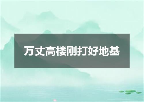 万丈高楼刚打好地基