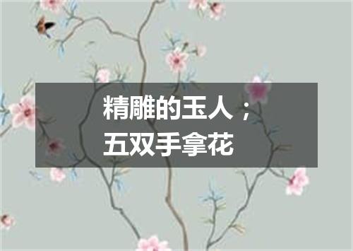 精雕的玉人；五双手拿花