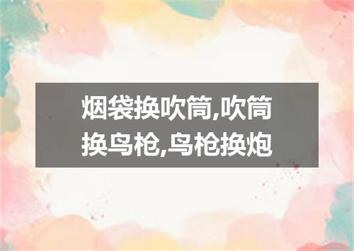 烟袋换吹筒,吹筒换鸟枪,鸟枪换炮