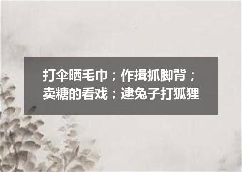 打伞晒毛巾；作揖抓脚背；卖糖的看戏；逮兔子打狐狸